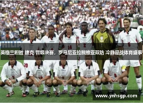 英格兰胆胜 捷克 晋级决赛，罗马尼亚拉脱维亚双防 冷静迎战体育盛事